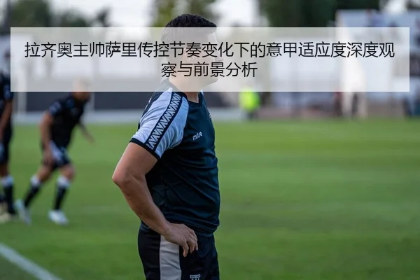 拉齐奥主帅萨里传控节奏变化下的意甲适应度深度观察与前景分析