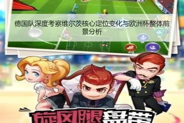 德国队深度考察维尔茨核心定位变化与欧洲杯整体前景分析