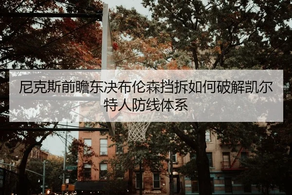 尼克斯前瞻东决布伦森挡拆如何破解凯尔特人防线体系