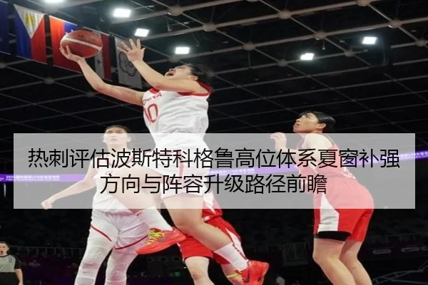 热刺评估波斯特科格鲁高位体系夏窗补强方向与阵容升级路径前瞻
