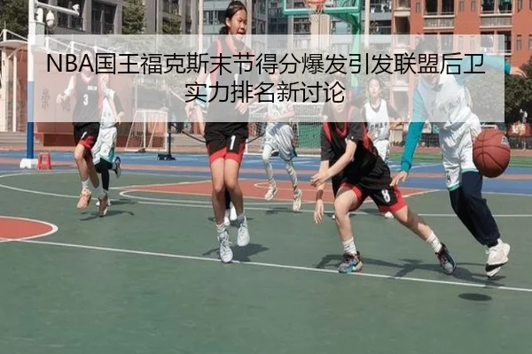NBA国王福克斯末节得分爆发引发联盟后卫实力排名新讨论