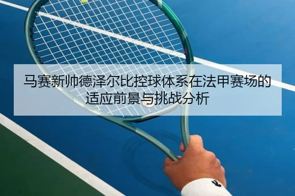 马赛新帅德泽尔比控球体系在法甲赛场的适应前景与挑战分析