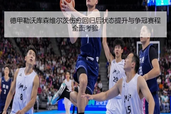 德甲勒沃库森维尔茨伤愈回归后状态提升与争冠赛程全面考验