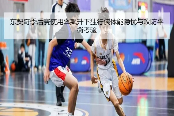 东契奇季后赛使用率飙升下独行侠体能隐忧与攻防平衡考验