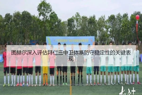 图赫尔深入评估拜仁三中卫体系防守稳定性的关键表现