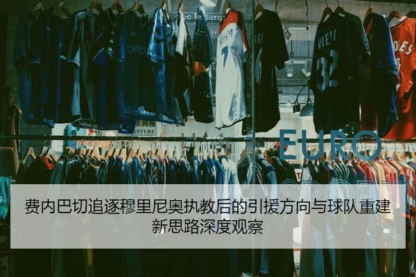 费内巴切追逐穆里尼奥执教后的引援方向与球队重建新思路深度观察