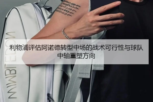 利物浦评估阿诺德转型中场的战术可行性与球队中轴重塑方向
