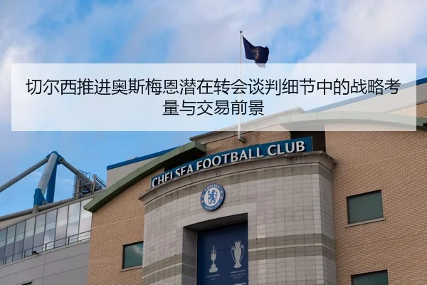 切尔西推进奥斯梅恩潜在转会谈判细节中的战略考量与交易前景